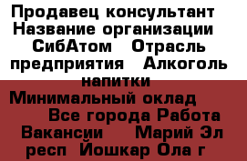 Продавец-консультант › Название организации ­ СибАтом › Отрасль предприятия ­ Алкоголь, напитки › Минимальный оклад ­ 20 000 - Все города Работа » Вакансии   . Марий Эл респ.,Йошкар-Ола г.